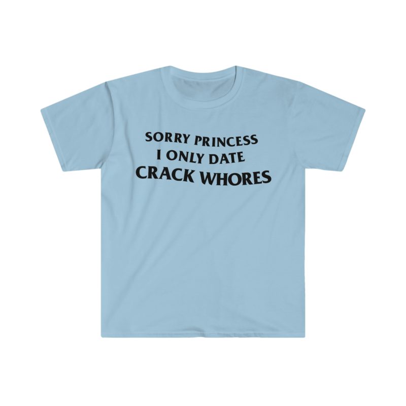 "Sorry Princess, I Only Date Crack Whores" Funny Meme T-Shirt