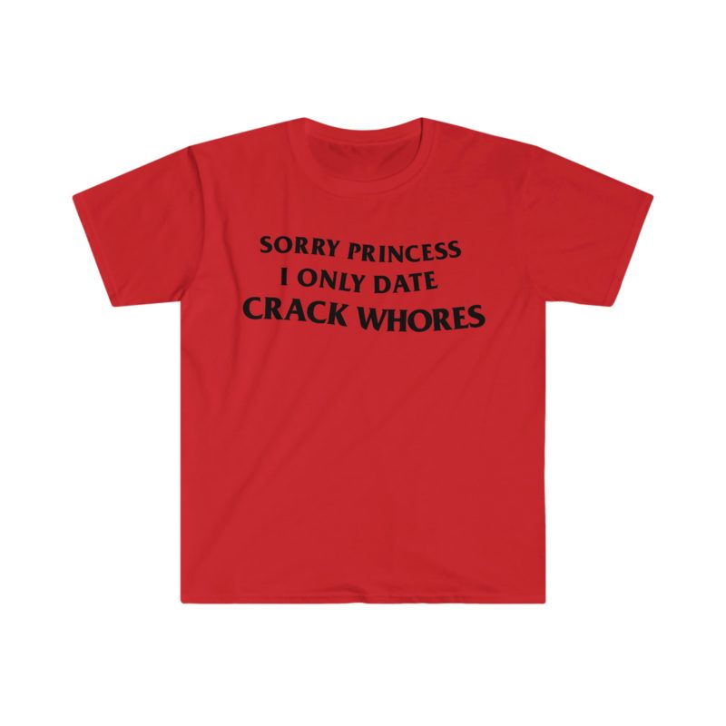 "Sorry Princess, I Only Date Crack Whores" Funny Meme T-Shirt