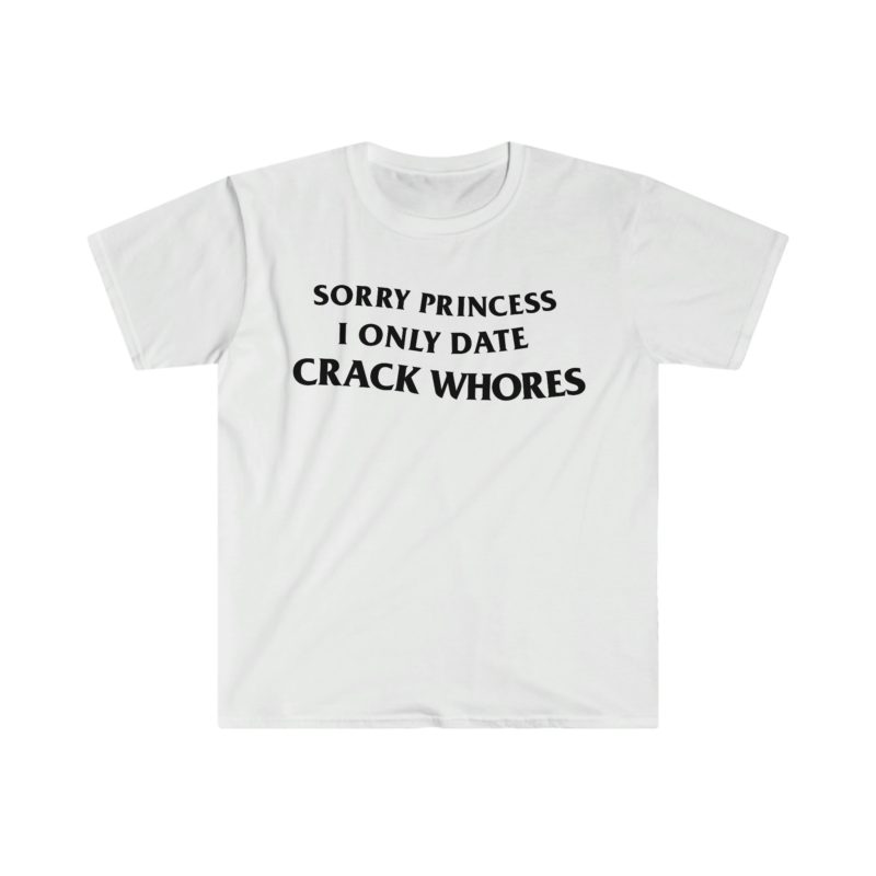 "Sorry Princess, I Only Date Crack Whores" Funny Meme T-Shirt