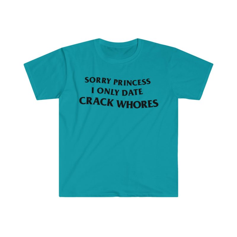 "Sorry Princess, I Only Date Crack Whores" Funny Meme T-Shirt