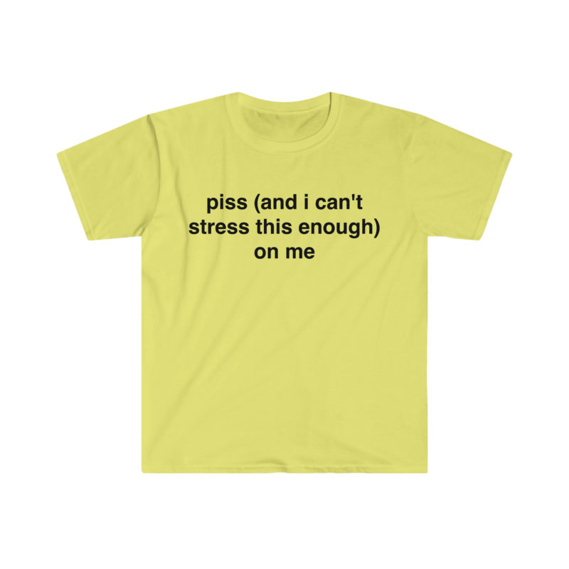 Piss (And I Can't Stress This Enough) On Me Funny Meme T-Shirt