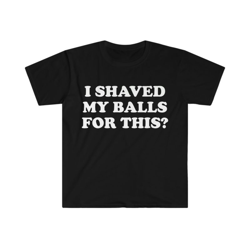 "I Shaved My Balls For This?" Meme Shirt: Iconic, Funny Clothing for Stan Twitter, Perfect Gifts for Friends and College Students