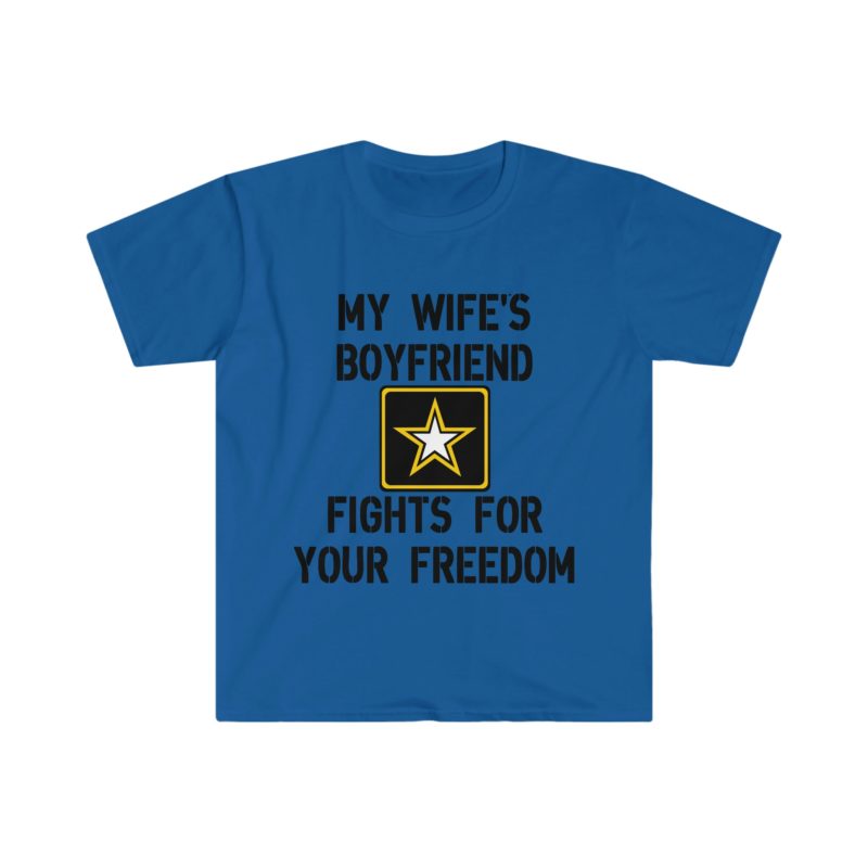 Funny Sarcastic Meme Tee Shirt: My Wife's Boyfriend Fights for Your Freedom in the US Army