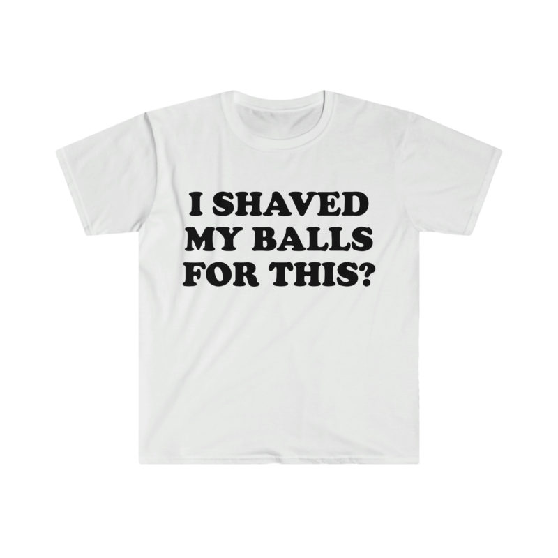 "I Shaved My Balls For This?" Meme Shirt: Iconic, Funny Clothing for Stan Twitter, Perfect Gifts for Friends and College Students