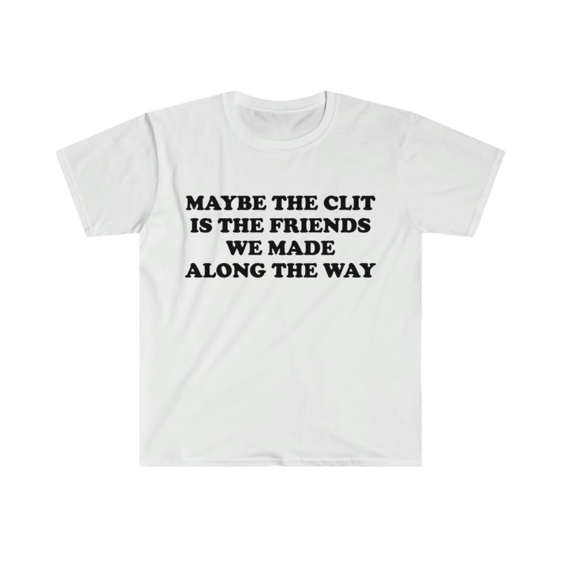 Funny Meme T-Shirt - "Maybe the Clit is the Friends We Made Along the Way" Joke Tee - Gift Shirt