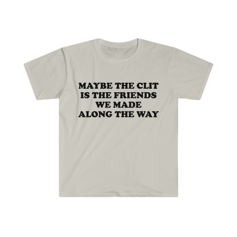 Funny Meme T-Shirt - "Maybe the Clit is the Friends We Made Along the Way" Joke Tee - Gift Shirt