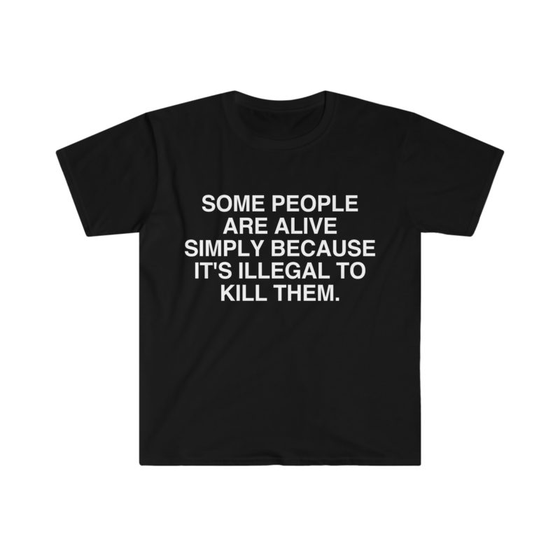 Funny Meme T-Shirt - Some People Are Alive Simply Because It's Illegal to Kill Them - Gift Shirt