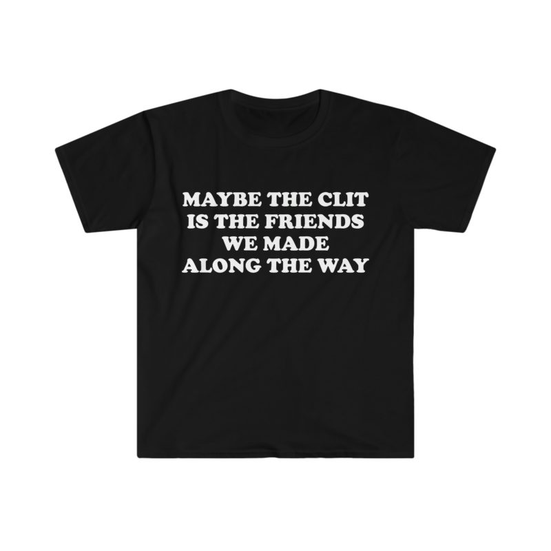 Funny Meme T-Shirt - "Maybe the Clit is the Friends We Made Along the Way" Joke Tee - Gift Shirt