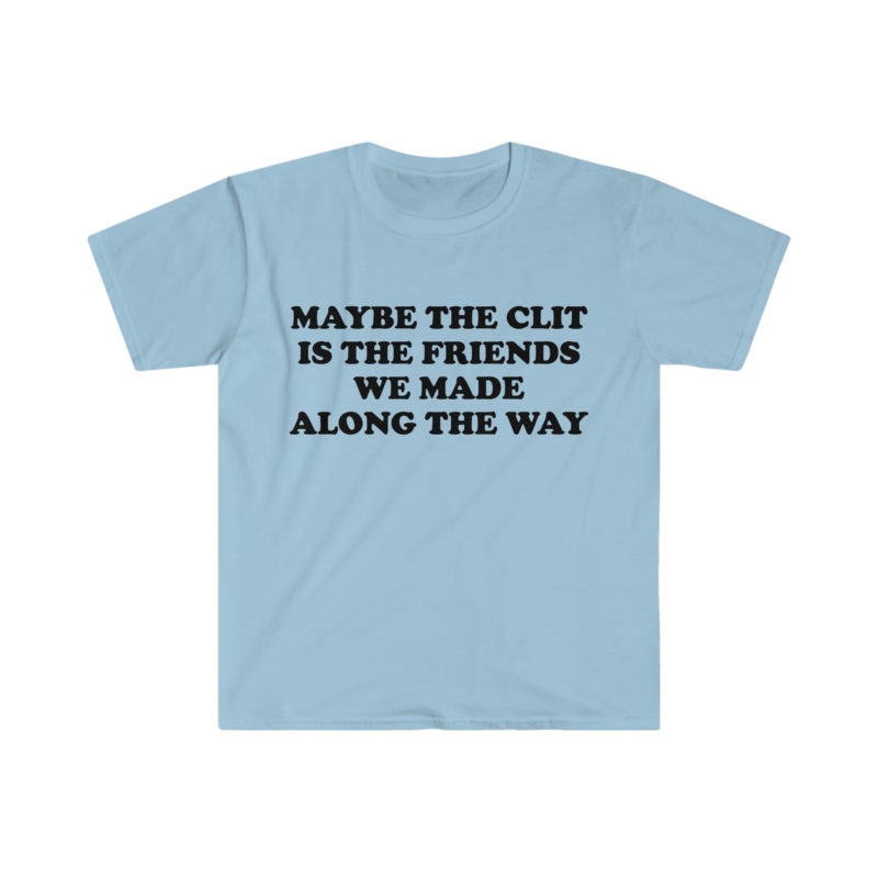 Funny Meme T-Shirt - "Maybe the Clit is the Friends We Made Along the Way" Joke Tee - Gift Shirt